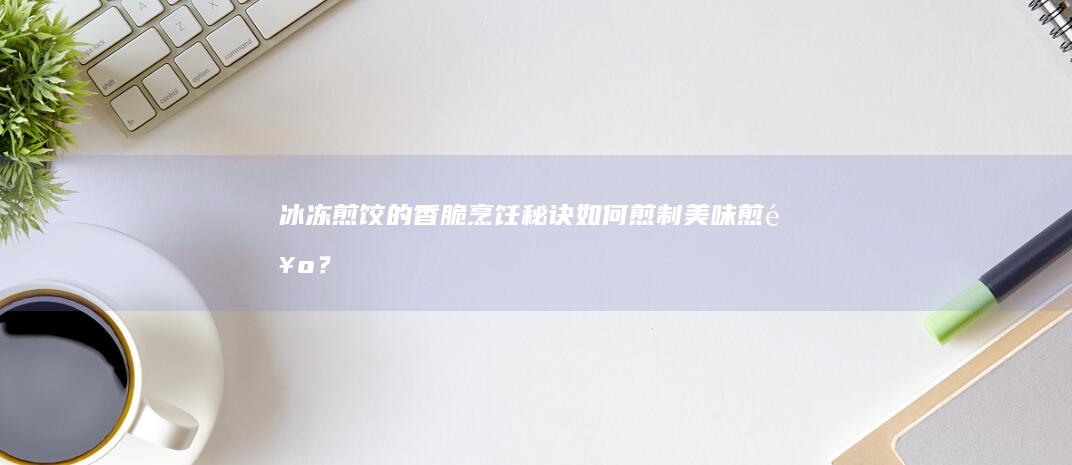 冰冻煎饺的香脆烹饪秘诀：如何煎制美味煎饺？